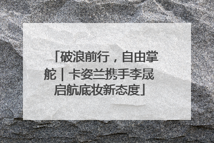 破浪前行，自由掌舵｜卡姿兰携手李晟启航底妆新态度