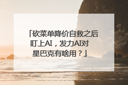 砍菜单降价自救之后盯上AI，发力AI对星巴克有啥用？