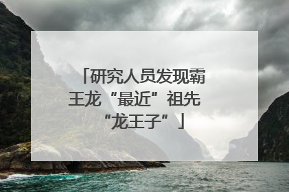 研究人员发现霸王龙“最近”祖先“龙王子”