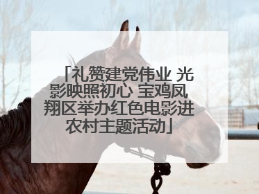 礼赞建党伟业 光影映照初心 宝鸡凤翔区举办红色电影进农村主题活动