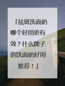 祛斑洗面奶哪个好用更有效？什么牌子的洗面奶好用推荐！