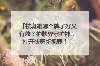 祛斑霜哪个牌子好又有效？护肤界守护神，打开祛斑新视界！