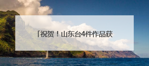 祝贺！山东台4件作品获广电总局2025年第一季度优秀网络视听作品