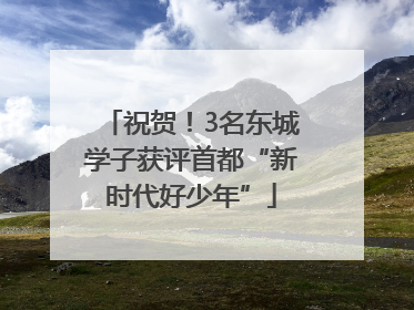 祝贺！3名东城学子获评首都“新时代好少年”