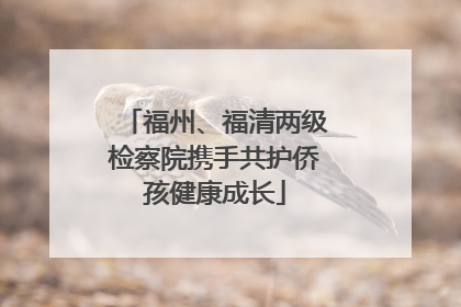 福州、福清两级检察院携手共护侨孩健康成长
