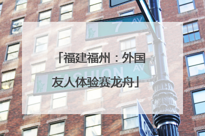 福建福州：外国友人体验赛龙舟