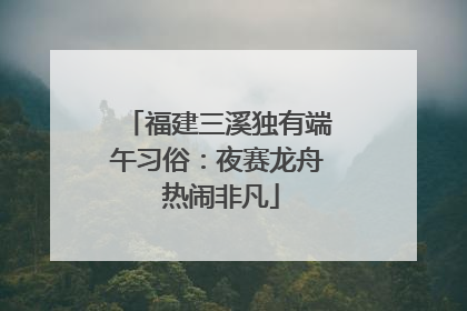 福建三溪独有端午习俗：夜赛龙舟 热闹非凡