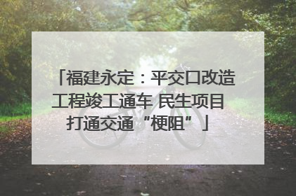 福建永定：平交口改造工程竣工通车 民生项目打通交通“梗阻”
