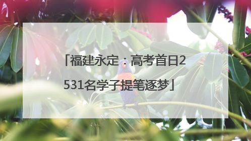 福建永定：高考首日2531名学子提笔逐梦