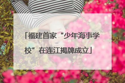 福建首家“少年海事学校”在连江揭牌成立