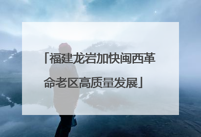 福建龙岩加快闽西革命老区高质量发展