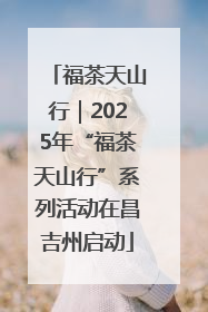 福茶天山行｜2025年“福茶天山行”系列活动在昌吉州启动