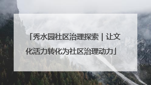 秀水园社区治理探索｜让文化活力转化为社区治理动力