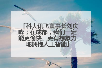 科大讯飞董事长刘庆峰：在成都，我们一定能更愉快、更有想象力地拥抱人工智能