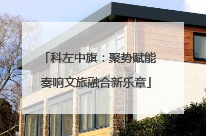 科左中旗：聚势赋能 奏响文旅融合新乐章