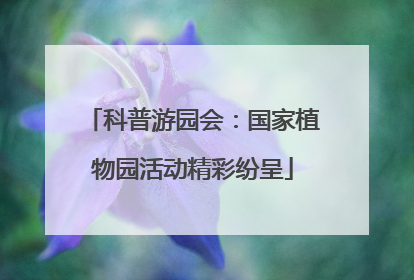 科普游园会：国家植物园活动精彩纷呈