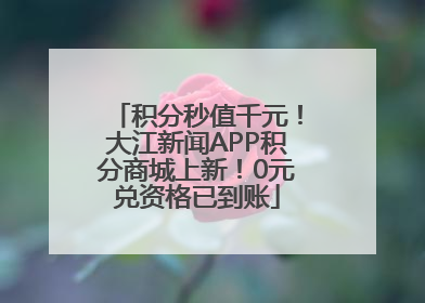 积分秒值千元！大江新闻APP积分商城上新！0元兑资格已到账