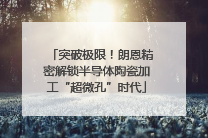 突破极限！朗恩精密解锁半导体陶瓷加工“超微孔”时代
