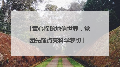 童心探秘地信世界，党团先锋点亮科学梦想