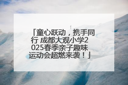 童心跃动，携手同行 成都大观小学2025春季亲子趣味运动会超燃来袭！