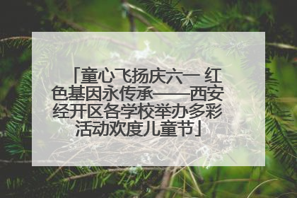 童心飞扬庆六一 红色基因永传承——西安经开区各学校举办多彩活动欢度儿童节