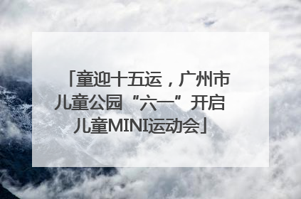 童迎十五运，广州市儿童公园“六一”开启儿童MINI运动会