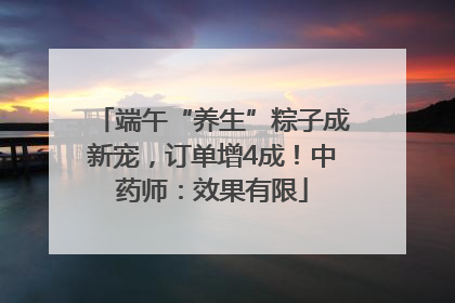 端午“养生”粽子成新宠，订单增4成！中药师：效果有限
