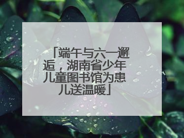 端午与六一邂逅，湖南省少年儿童图书馆为患儿送温暖