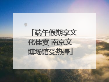 端午假期享文化佳宴 南京文博场馆受热捧