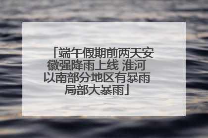 端午假期前两天安徽强降雨上线 淮河以南部分地区有暴雨局部大暴雨