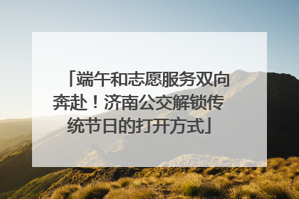 端午和志愿服务双向奔赴！济南公交解锁传统节日的打开方式