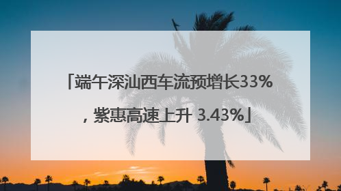 端午深汕西车流预增长33%，紫惠高速上升 3.43%
