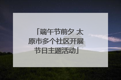 端午节前夕 太原市多个社区开展节日主题活动