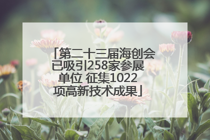 第二十三届海创会已吸引258家参展单位 征集1022项高新技术成果