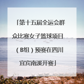 第十五届全运会群众比赛女子篮球项目（B组）预赛在四川宜宾南溪开赛