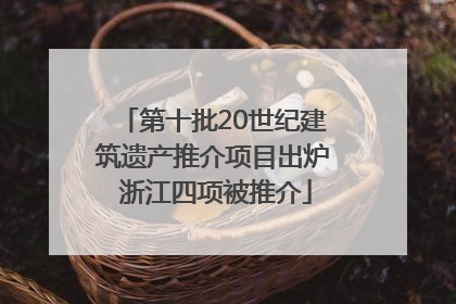 第十批20世纪建筑遗产推介项目出炉 浙江四项被推介