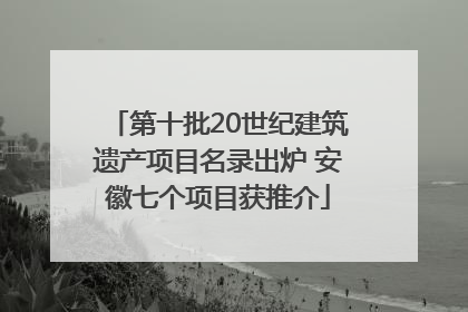第十批20世纪建筑遗产项目名录出炉 安徽七个项目获推介