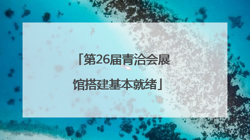 第26届青洽会展馆搭建基本就绪