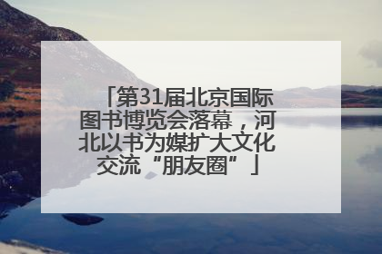 第31届北京国际图书博览会落幕，河北以书为媒扩大文化交流“朋友圈”