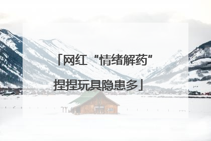 网红“情绪解药”捏捏玩具隐患多