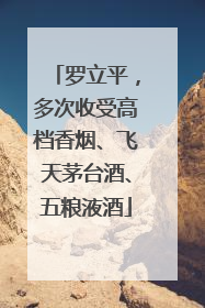 罗立平，多次收受高档香烟、飞天茅台酒、五粮液酒