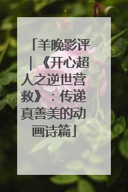 羊晚影评｜《开心超人之逆世营救》：传递真善美的动画诗篇
