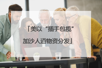 美以“插手包揽”加沙人道物资分发
