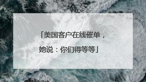 美国客户在线催单，她说：你们得等等