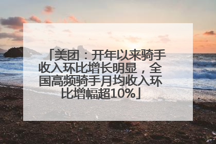 美团：开年以来骑手收入环比增长明显，全国高频骑手月均收入环比增幅超10%