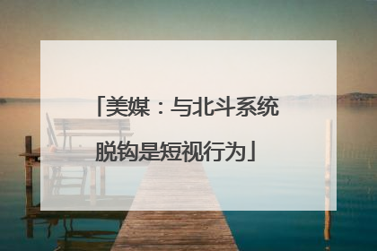 美媒：与北斗系统脱钩是短视行为