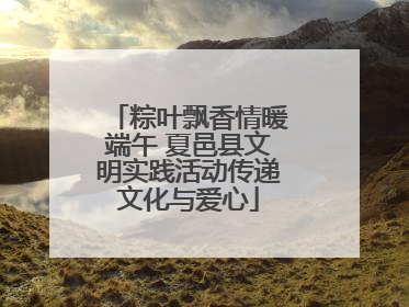 粽叶飘香情暖端午 夏邑县文明实践活动传递文化与爱心