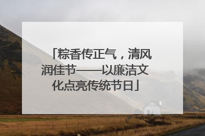 粽香传正气，清风润佳节——以廉洁文化点亮传统节日
