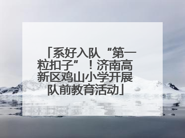 系好入队“第一粒扣子”！济南高新区鸡山小学开展队前教育活动