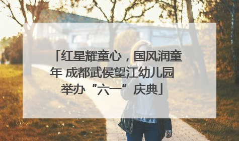 红星耀童心，国风润童年 成都武侯望江幼儿园举办“六一”庆典